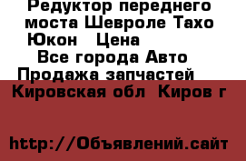 Редуктор переднего моста Шевроле Тахо/Юкон › Цена ­ 35 000 - Все города Авто » Продажа запчастей   . Кировская обл.,Киров г.